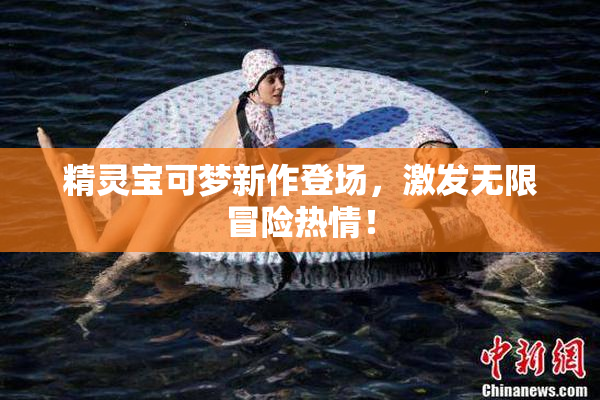 精灵宝可梦新作登场，激发无限冒险热情！