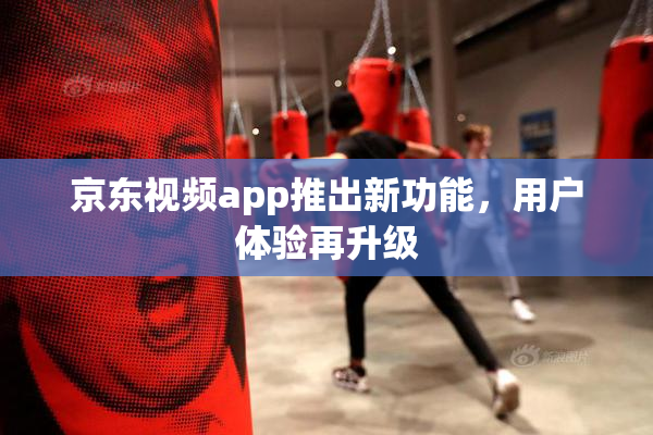 京东视频app推出新功能，用户体验再升级