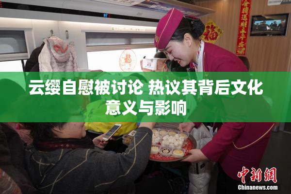 云缨自慰被讨论 热议其背后文化意义与影响