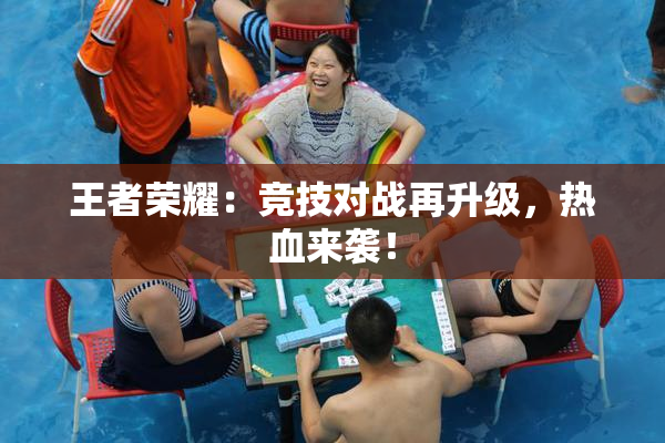 王者荣耀：竞技对战再升级，热血来袭！
