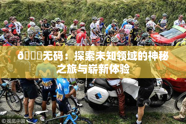 🔞无码：探索未知领域的神秘之旅与崭新体验