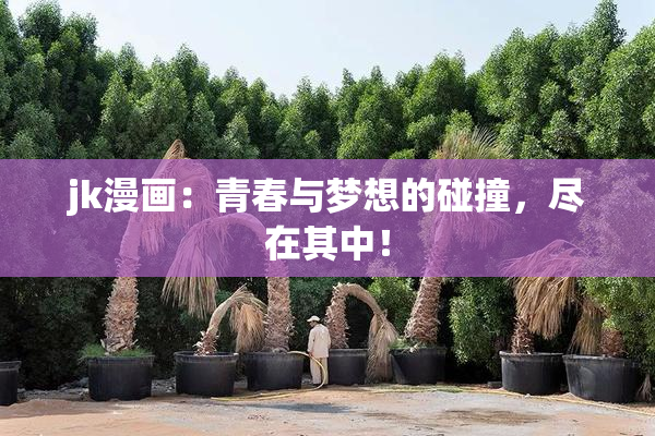 jk漫画：青春与梦想的碰撞，尽在其中！