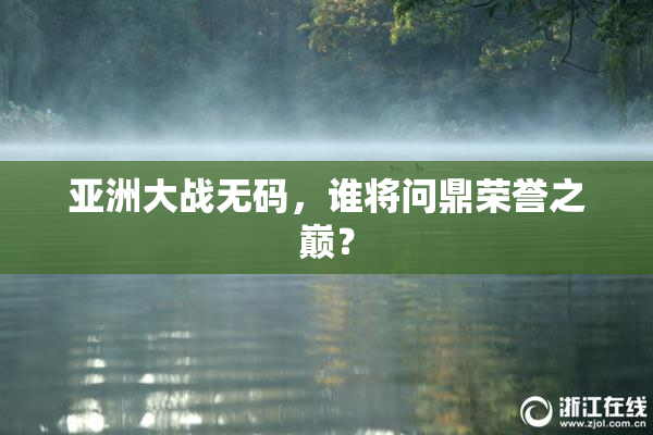 亚洲大战无码，谁将问鼎荣誉之巅？