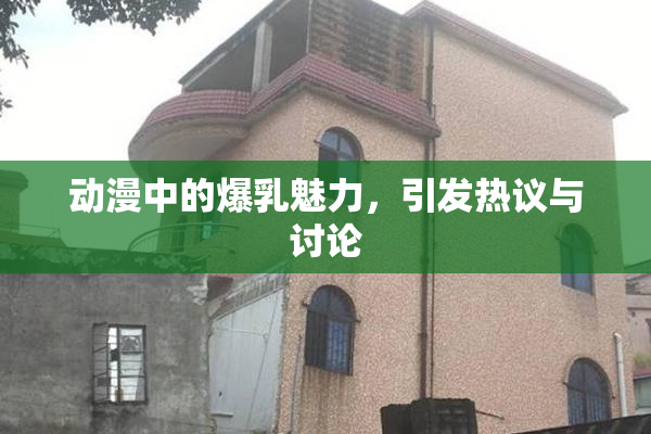 动漫中的爆乳魅力，引发热议与讨论