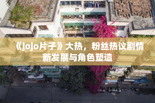 《jojo片子》大热，粉丝热议剧情新发展与角色塑造