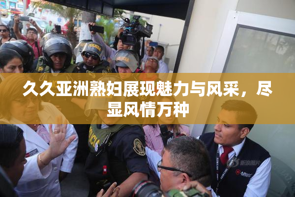 久久亚洲熟妇展现魅力与风采，尽显风情万种