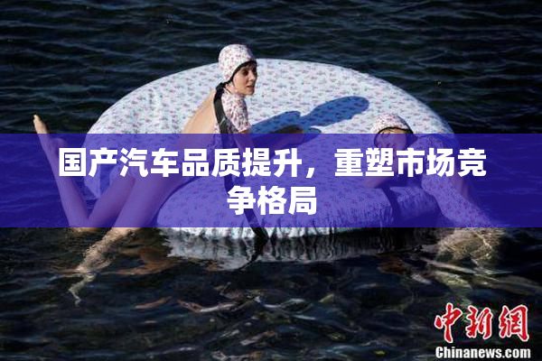 国产汽车品质提升，重塑市场竞争格局