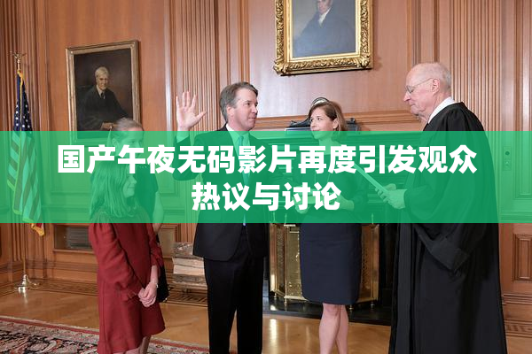 国产午夜无码影片再度引发观众热议与讨论