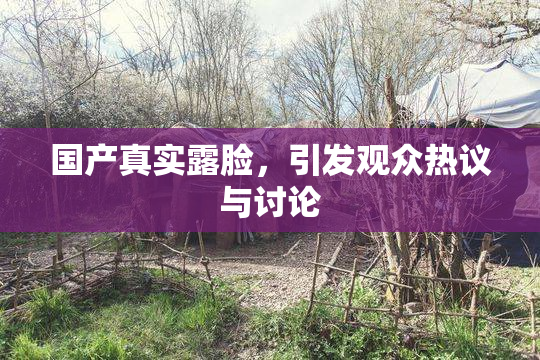 国产真实露脸，引发观众热议与讨论