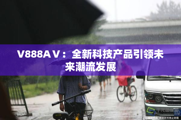 V888AⅤ：全新科技产品引领未来潮流发展
