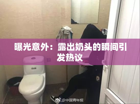 曝光意外：露出奶头的瞬间引发热议