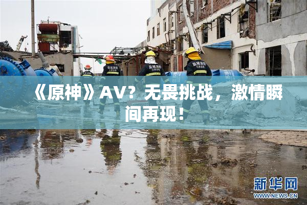 《原神》AV？无畏挑战，激情瞬间再现！