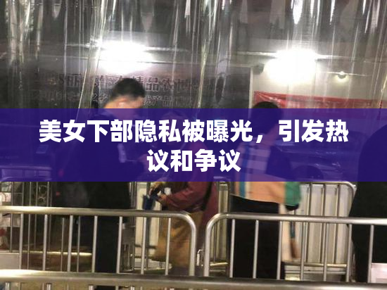 美女下部隐私被曝光，引发热议和争议