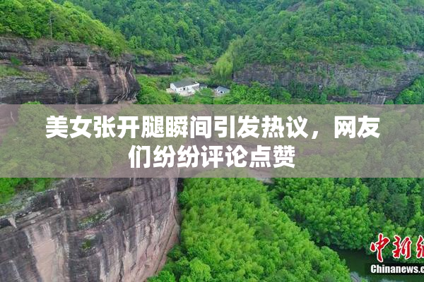 美女张开腿瞬间引发热议，网友们纷纷评论点赞