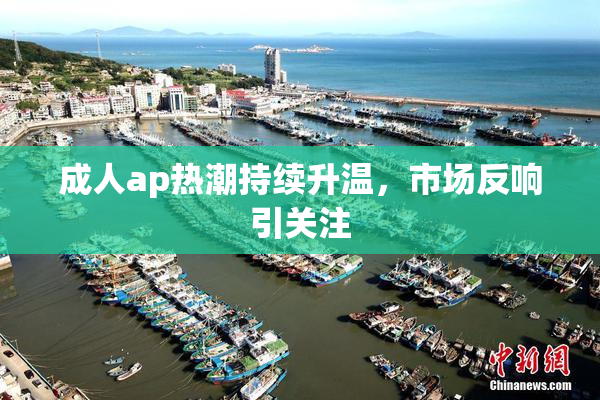 成人ap热潮持续升温，市场反响引关注