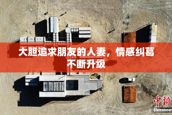 大胆追求朋友的人妻，情感纠葛不断升级