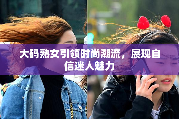 大码熟女引领时尚潮流，展现自信迷人魅力