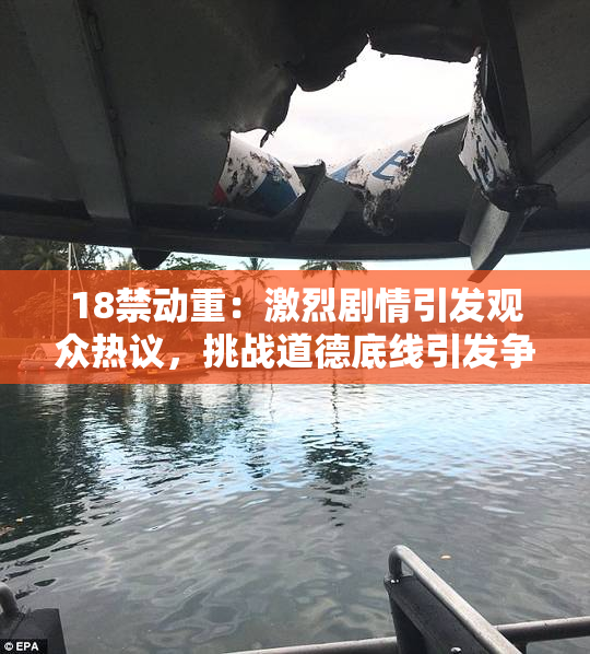 18禁动重：激烈剧情引发观众热议，挑战道德底线引发争议
