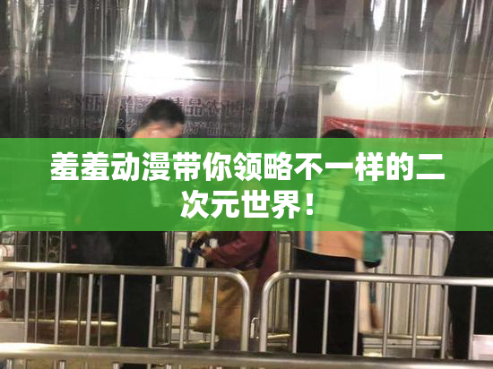 羞羞动漫带你领略不一样的二次元世界！
