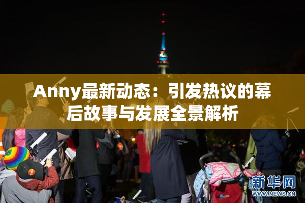 Anny最新动态：引发热议的幕后故事与发展全景解析