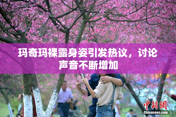 玛奇玛裸露身姿引发热议，讨论声音不断增加