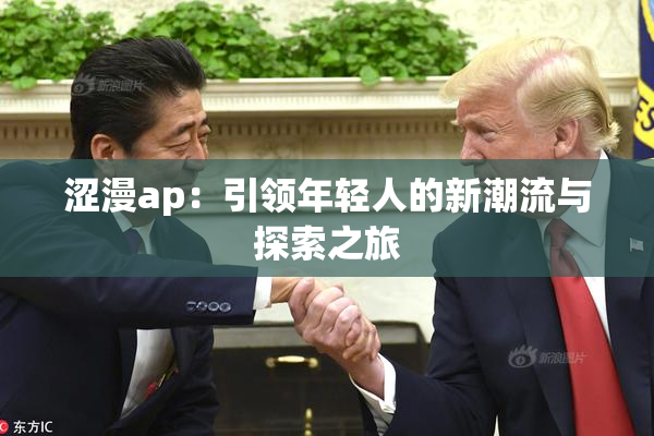 涩漫ap：引领年轻人的新潮流与探索之旅