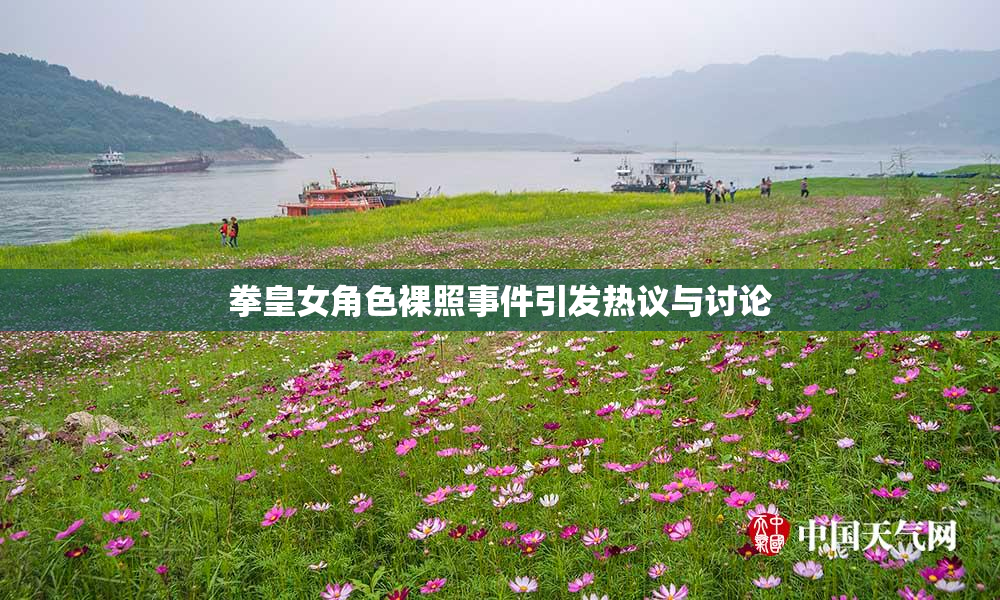 拳皇女角色裸照事件引发热议与讨论