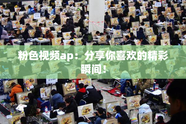 粉色视频ap：分享你喜欢的精彩瞬间！