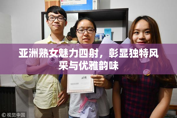 亚洲熟女魅力四射，彰显独特风采与优雅韵味