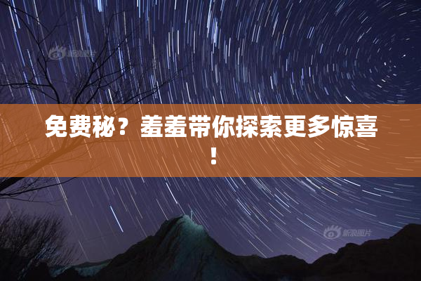 免费秘？羞羞带你探索更多惊喜！