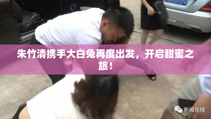朱竹清携手大白兔再度出发，开启甜蜜之旅！