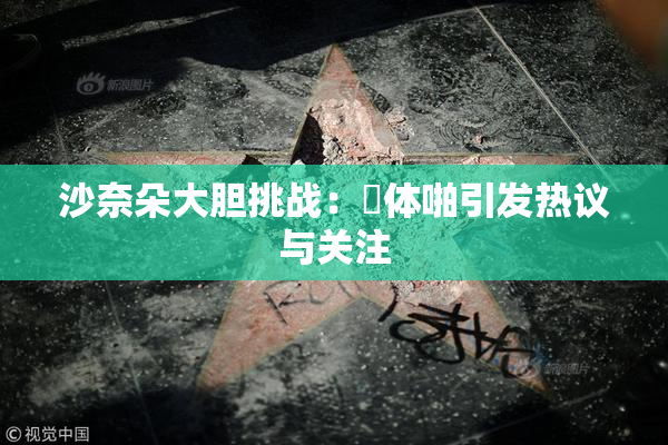 沙奈朵大胆挑战：祼体啪引发热议与关注