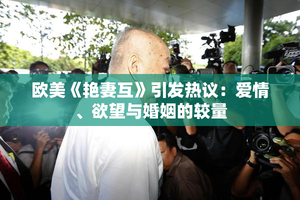 欧美《艳妻互》引发热议：爱情、欲望与婚姻的较量