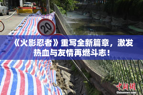 《火影忍者》重写全新篇章，激发热血与友情再燃斗志！