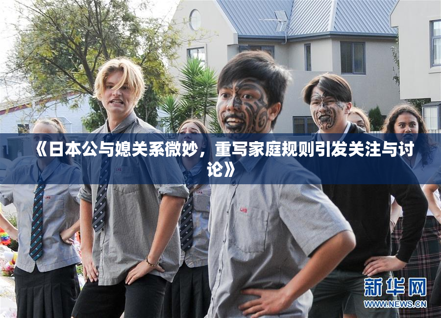 《日本公与媳关系微妙，重写家庭规则引发关注与讨论》