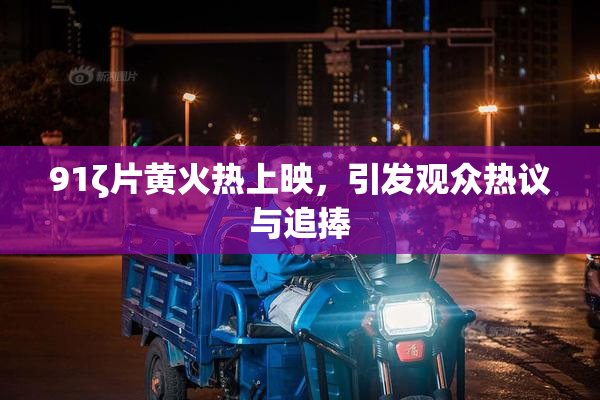 91ζ片黄火热上映，引发观众热议与追捧