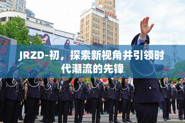JRZD-初，探索新视角并引领时代潮流的先锋