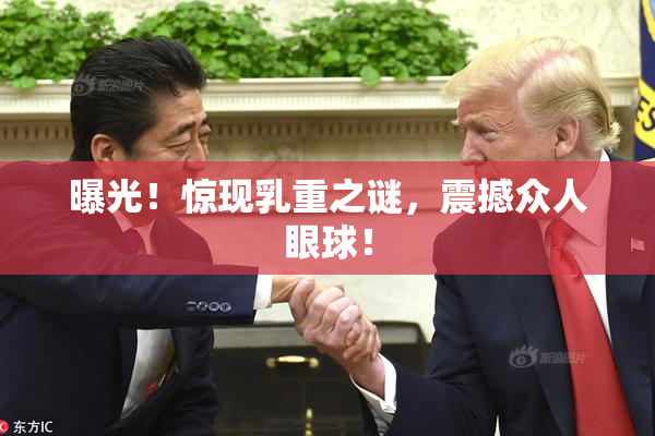 曝光！惊现乳重之谜，震撼众人眼球！