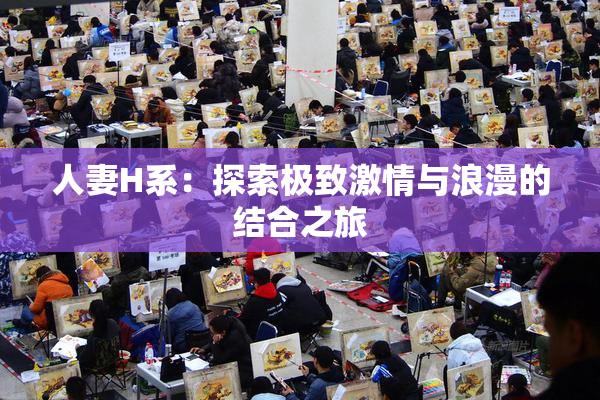 人妻H系：探索极致激情与浪漫的结合之旅