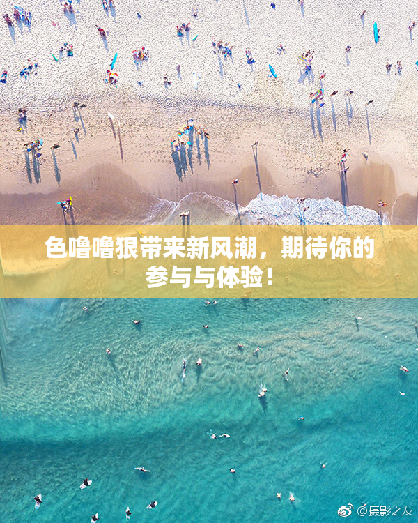 色噜噜狠带来新风潮，期待你的参与与体验！