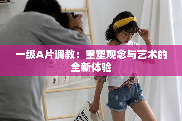 一级A片调教：重塑观念与艺术的全新体验