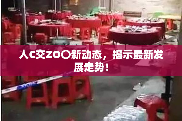 人C交ZO〇新动态，揭示最新发展走势！