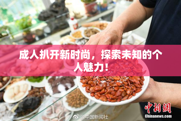 成人扒开新时尚，探索未知的个人魅力！