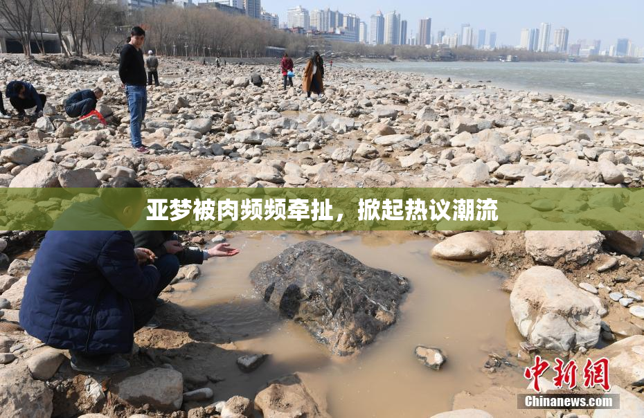 亚梦被肉频频牵扯，掀起热议潮流