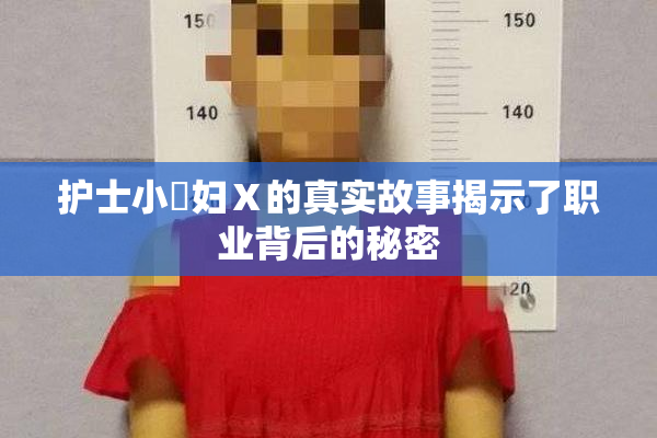 护士小婬妇Ⅹ的真实故事揭示了职业背后的秘密
