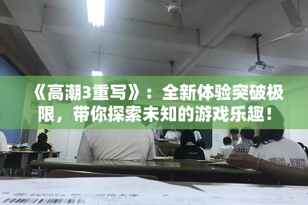 《高潮3重写》：全新体验突破极限，带你探索未知的游戏乐趣！