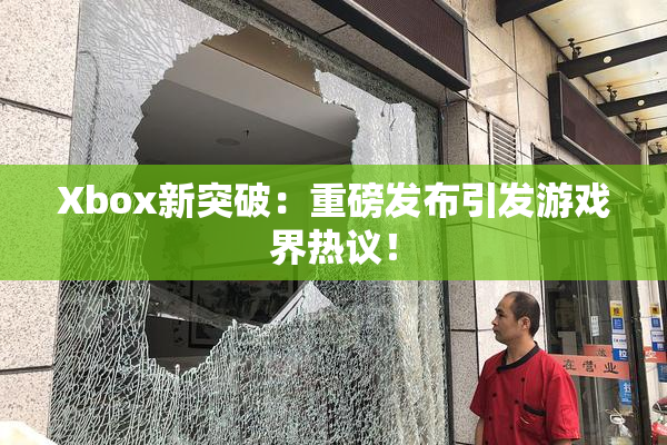 Xbox新突破：重磅发布引发游戏界热议！