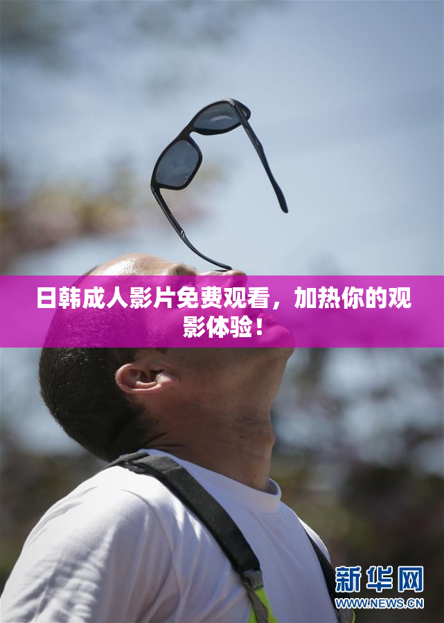 日韩成人影片免费观看，加热你的观影体验！
