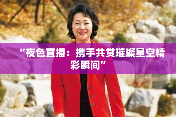 “夜色直播：携手共赏璀璨星空精彩瞬间”