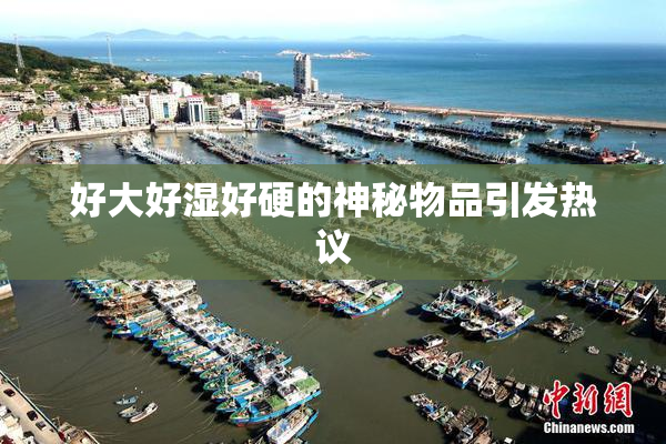 好大好湿好硬的神秘物品引发热议